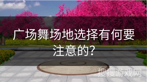 广场舞场地选择有何要注意的？