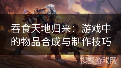 吞食天地归来：游戏中的物品合成与制作技巧