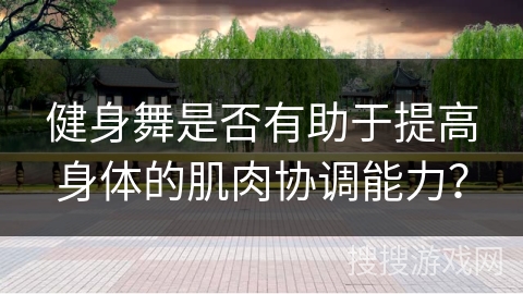 健身舞是否有助于提高身体的肌肉协调能力？
