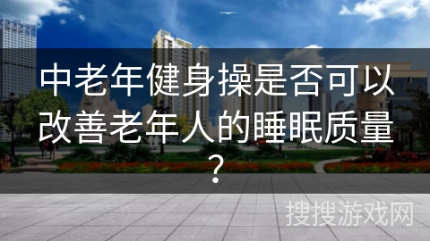 中老年健身操是否可以改善老年人的睡眠质量？