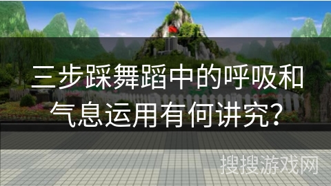 三步踩舞蹈中的呼吸和气息运用有何讲究？