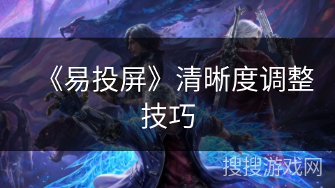 《易投屏》清晰度调整技巧 《易投屏》清晰度调整技巧