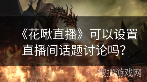 《花啾直播》可以设置直播间话题讨论吗？