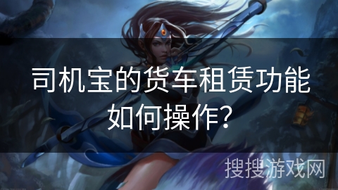 司机宝的货车租赁功能如何操作？