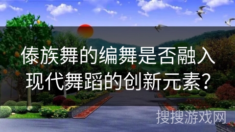 傣族舞的编舞是否融入现代舞蹈的创新元素？