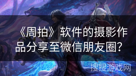 《周拍》软件的摄影作品分享至微信朋友圈? 《周拍》软件的摄影作品分享至微信朋友圈?