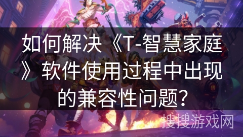 如何解决《T-智慧家庭》软件使用过程中出现的兼容性问题？