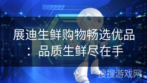 展迪生鲜购物畅选优品:品质生鲜尽在手 展迪生鲜购物畅选优品:品质生鲜尽在手