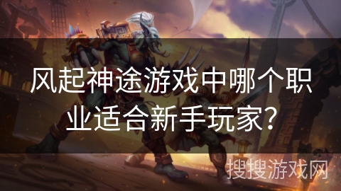 风起神途游戏中哪个职业适合新手玩家? 风起神途游戏中哪个职业适合新手玩家?