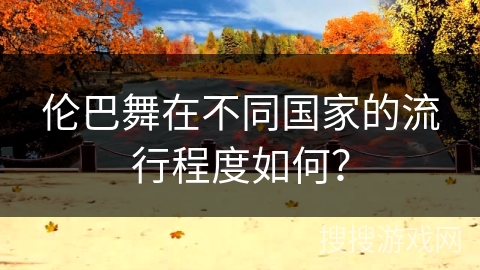 伦巴舞在不同国家的流行程度如何？