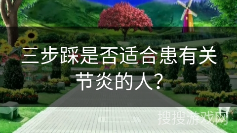 三步踩是否适合患有关节炎的人？