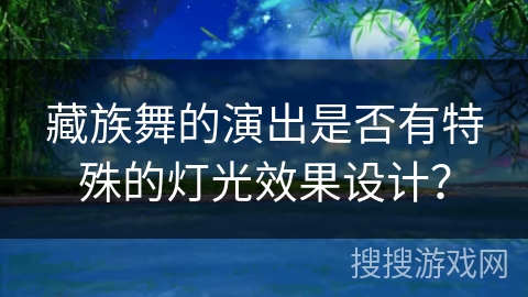 藏族舞的演出是否有特殊的灯光效果设计？