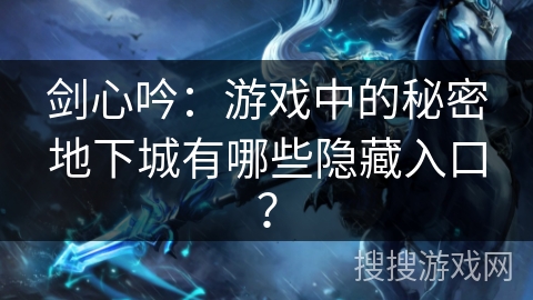 剑心吟:游戏中的秘密地下城有哪些隐藏入口? 剑心吟:游戏中的秘密地下城有哪些隐藏入口?