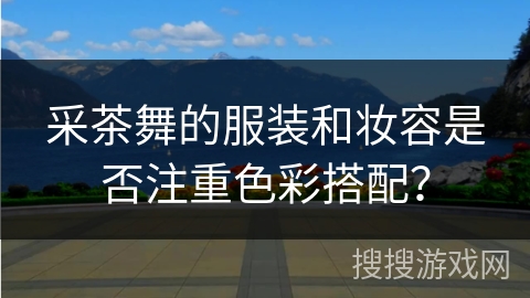 采茶舞的服装和妆容是否注重色彩搭配？