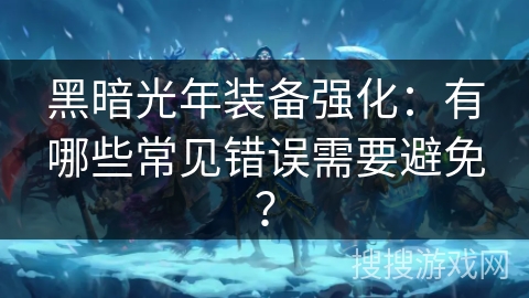 黑暗光年装备强化:有哪些常见错误需要避免? 黑暗光年装备强化:有哪些常见错误需要避免?