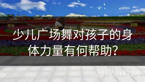 少儿广场舞对孩子的身体力量有何帮助？
