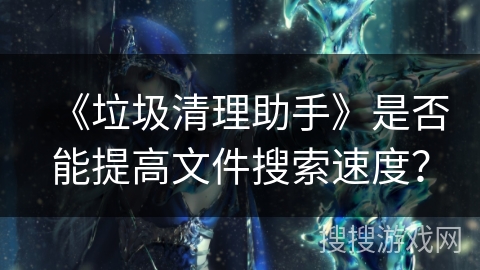 《垃圾清理助手》是否能提高文件搜索速度？