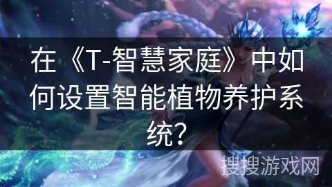 在《T-智慧家庭》中如何设置智能植物养护系统？
