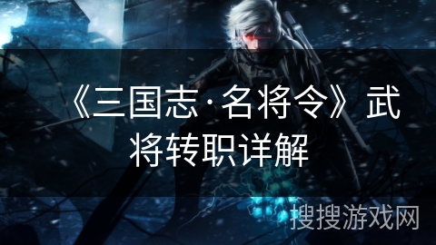 《三国志·名将令》武将转职详解 《三国志·名将令》武将转职详解