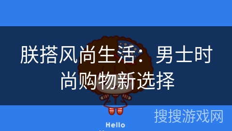 朕搭风尚生活：男士时尚购物新选择