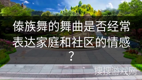 傣族舞的舞曲是否经常表达家庭和社区的情感？