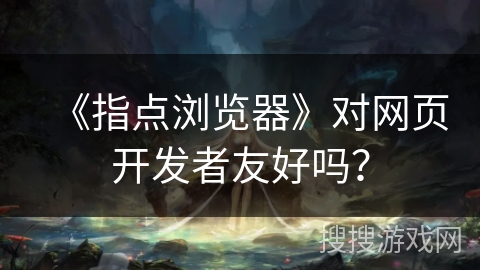 《指点浏览器》对网页开发者友好吗？