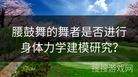 腰鼓舞的舞者是否进行身体力学建模研究？