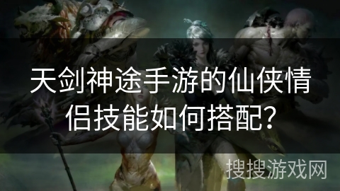 天剑神途手游的仙侠情侣技能如何搭配？