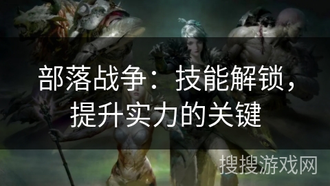部落战争：技能解锁，提升实力的关键