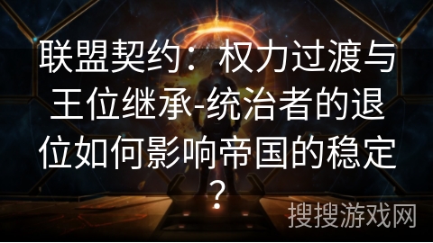 联盟契约:权力过渡与王位继承-统治者的退位如何影响帝国的稳定? 联盟契约:权力过渡与王位继承-统治者的退位如何影响帝国的稳定?