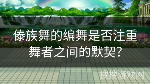 傣族舞的编舞是否注重舞者之间的默契？