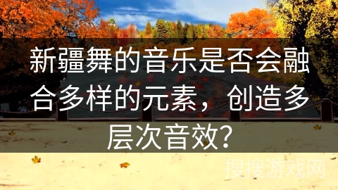 新疆舞的音乐是否会融合多样的元素，创造多层次音效？