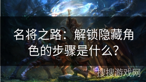 名将之路：解锁隐藏角色的步骤是什么？