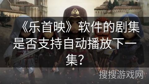 《乐首映》软件的剧集是否支持自动播放下一集？