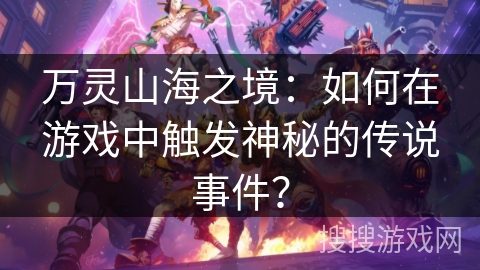 万灵山海之境：如何在游戏中触发神秘的传说事件？