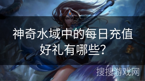 神奇水域中的每日充值好礼有哪些？