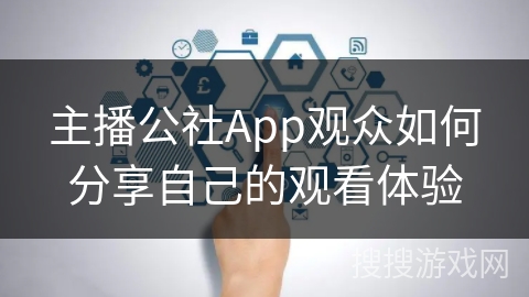 主播公社App观众如何分享自己的观看体验
