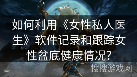 如何利用《女性私人医生》软件记录和跟踪女性盆底健康情况？