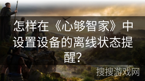 怎样在《心够智家》中设置设备的离线状态提醒? 怎样在《心够智家》中设置设备的离线状态提醒?