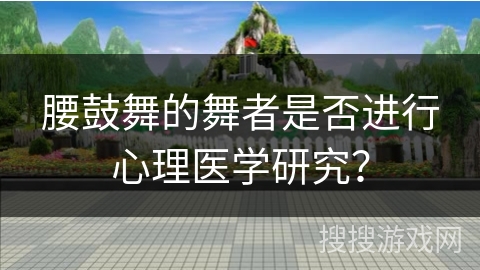 腰鼓舞的舞者是否进行心理医学研究？