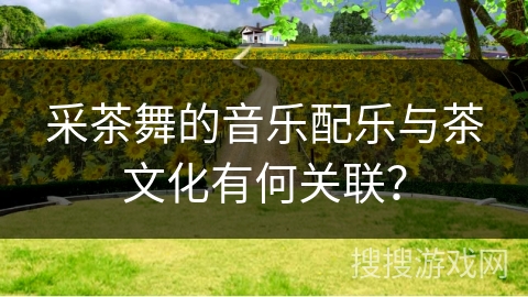 采茶舞的音乐配乐与茶文化有何关联？