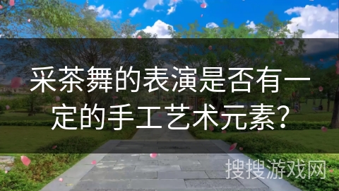 采茶舞的表演是否有一定的手工艺术元素？