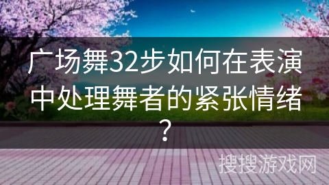 广场舞32步如何在表演中处理舞者的紧张情绪？