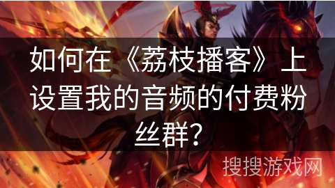 如何在《荔枝播客》上设置我的音频的付费粉丝群？