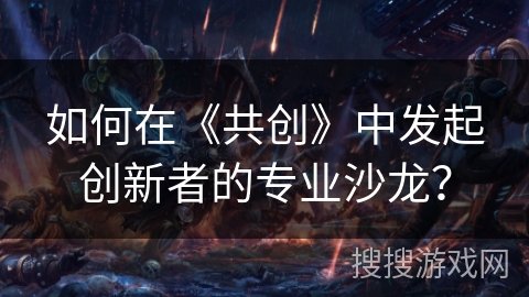 如何在《共创》中发起创新者的专业沙龙? 如何在《共创》中发起创新者的专业沙龙?