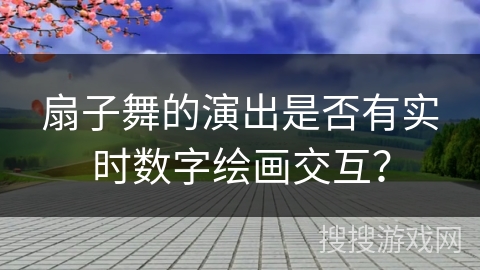 扇子舞的演出是否有实时数字绘画交互？