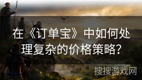 在《订单宝》中如何处理复杂的价格策略? 在《订单宝》中如何处理复杂的价格策略?