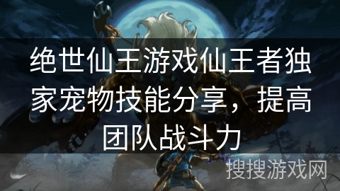绝世仙王游戏仙王者独家宠物技能分享,提高团队战斗力 绝世仙王游戏仙王者独家宠物技能分享,提高团队战斗力