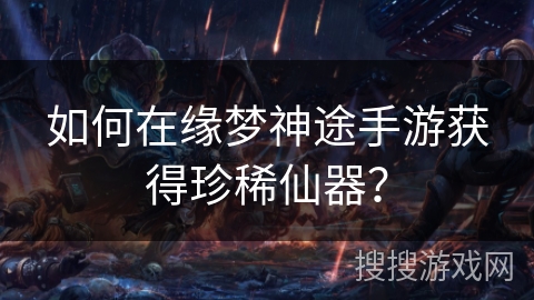 如何在缘梦神途手游获得珍稀仙器？