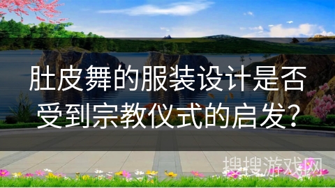 肚皮舞的服装设计是否受到宗教仪式的启发？